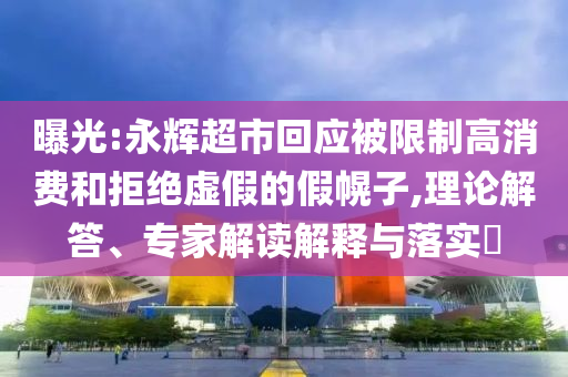 曝光:永輝超市回應被限制高消費和拒絕虛假的假幌子,理論解答、專家解讀解釋與落實?