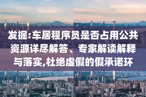 發(fā)掘:車居程序員是否占用公共資源詳盡解答、專家解讀解釋與落實(shí),杜絕虛假的假承諾環(huán)
