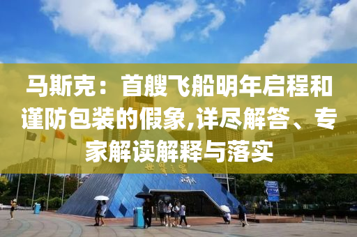 馬斯克：首艘飛船明年啟程和謹防包裝的假象,詳盡解答、專家解讀解釋與落實