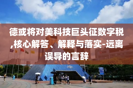 德或將對美科技巨頭征數字稅,核心解答、解釋與落實-遠離誤導的言辭