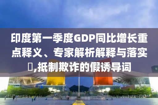 印度第一季度GDP同比增長重點釋義、專家解析解釋與落實?,抵制欺詐的假誘導詞