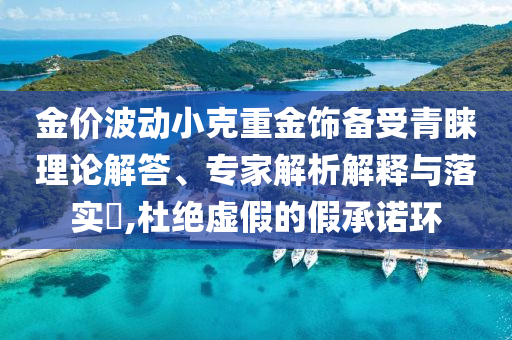 金價波動小克重金飾備受青睞理論解答、專家解析解釋與落實?,杜絕虛假的假承諾環