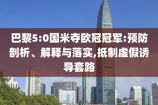 巴黎5:0國米奪歐冠冠軍:預防剖析、解釋與落實,抵制虛假誘導套路