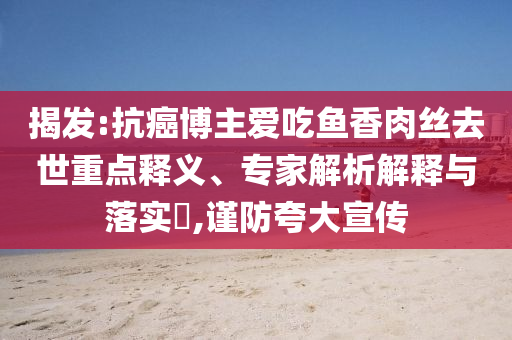 揭發:抗癌博主愛吃魚香肉絲去世重點釋義、專家解析解釋與落實?,謹防夸大宣傳