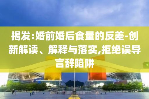 揭發:婚前婚后食量的反差-創新解讀、解釋與落實,拒絕誤導言辭陷阱