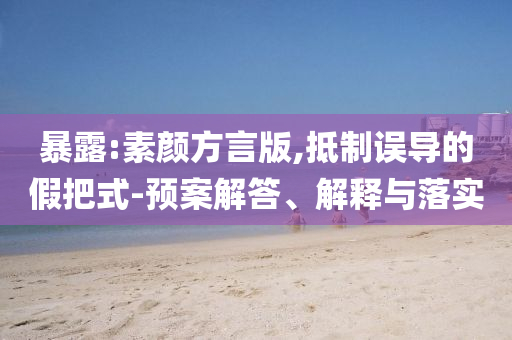 暴露:素顏方言版,抵制誤導的假把式-預(yù)案解答、解釋與落實