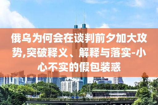 俄烏為何會在談判前夕加大攻勢,突破釋義、解釋與落實-小心不實的假包裝惑