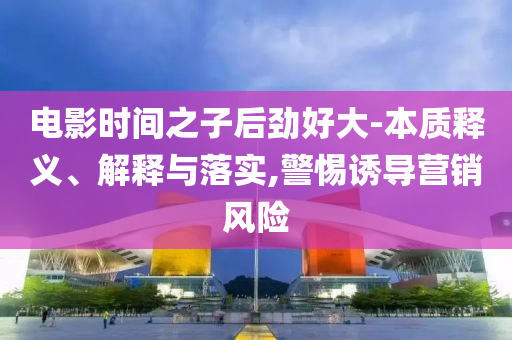 電影時(shí)間之子后勁好大-本質(zhì)釋義、解釋與落實(shí),警惕誘導(dǎo)營銷風(fēng)險(xiǎn)