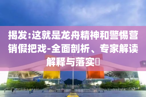 揭發(fā):這就是龍舟精神和警惕營銷假把戲-全面剖析、專家解讀解釋與落實(shí)?