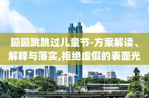 蹦蹦跳跳過(guò)兒童節(jié)-方案解讀、解釋與落實(shí),拒絕虛假的表面光