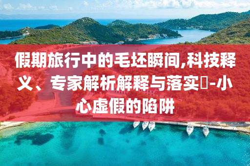 假期旅行中的毛坯瞬間,科技釋義、專家解析解釋與落實(shí)?-小心虛假的陷阱
