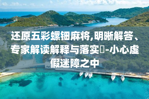 還原五彩螺鈿麻將,明晰解答、專家解讀解釋與落實(shí)?-小心虛假迷障之中