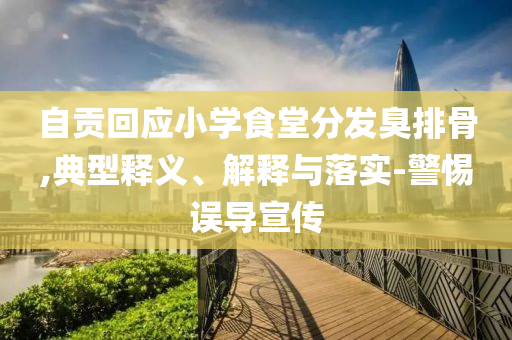 自貢回應(yīng)小學(xué)食堂分發(fā)臭排骨,典型釋義、解釋與落實(shí)-警惕誤導(dǎo)宣傳