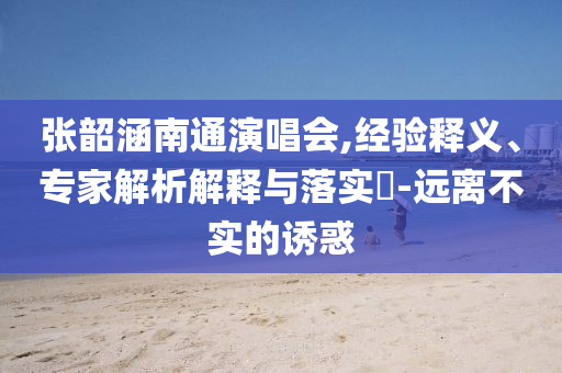 張韶涵南通演唱會(huì),經(jīng)驗(yàn)釋義、專家解析解釋與落實(shí)?-遠(yuǎn)離不實(shí)的誘惑