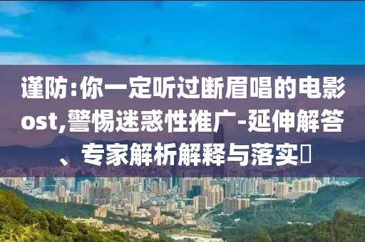 謹(jǐn)防:你一定聽過斷眉唱的電影ost,警惕迷惑性推廣-延伸解答、專家解析解釋與落實(shí)?