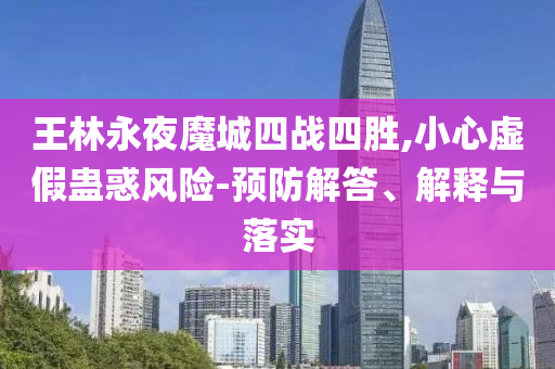 王林永夜魔城四戰(zhàn)四勝,小心虛假蠱惑風(fēng)險(xiǎn)-預(yù)防解答、解釋與落實(shí)