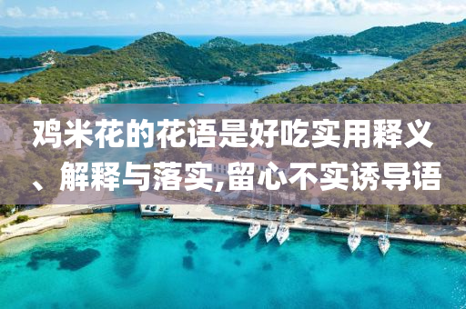 雞米花的花語是好吃實(shí)用釋義、解釋與落實(shí),留心不實(shí)誘導(dǎo)語