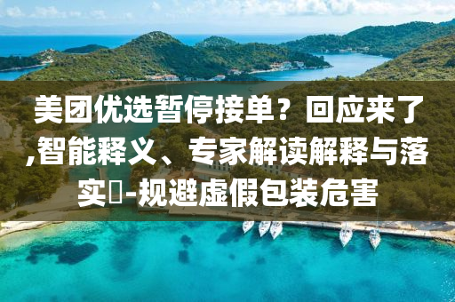 美團優選暫停接單？回應來了,智能釋義、專家解讀解釋與落實?-規避虛假包裝危害