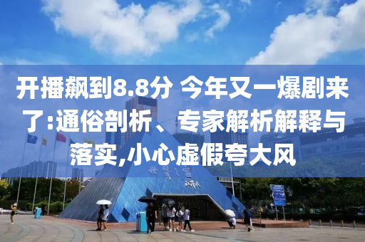 開播飆到8.8分 今年又一爆劇來了:通俗剖析、專家解析解釋與落實(shí),小心虛假夸大風(fēng)