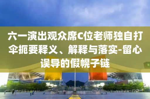 六一演出觀眾席C位老師獨(dú)自打傘扼要釋義、解釋與落實(shí)-留心誤導(dǎo)的假幌子鏈