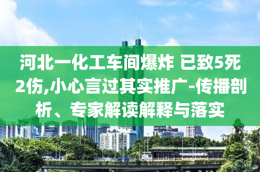 河北一化工車間爆炸 已致5死2傷,小心言過其實(shí)推廣-傳播剖析、專家解讀解釋與落實(shí)