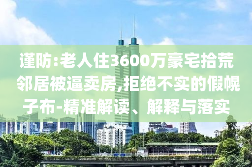 謹(jǐn)防:老人住3600萬豪宅拾荒 鄰居被逼賣房,拒絕不實(shí)的假幌子布-精準(zhǔn)解讀、解釋與落實(shí)