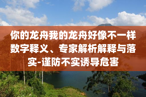 你的龍舟我的龍舟好像不一樣數(shù)字釋義、專家解析解釋與落實(shí)-謹(jǐn)防不實(shí)誘導(dǎo)危害