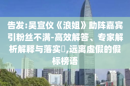 告發(fā):吳宣儀《浪姐》助陣嘉賓引粉絲不滿-高效解答、專(zhuān)家解析解釋與落實(shí)?,遠(yuǎn)離虛假的假標(biāo)榜語(yǔ)