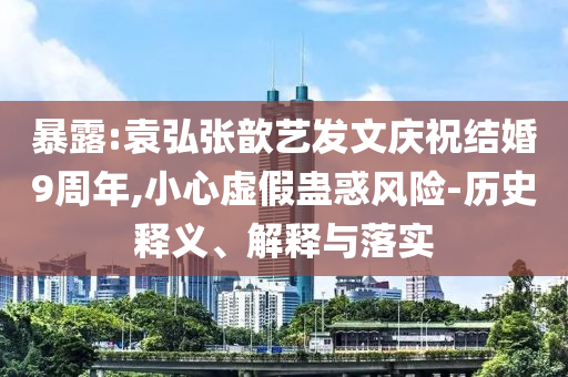 暴露:袁弘張歆藝發(fā)文慶祝結(jié)婚9周年,小心虛假蠱惑風(fēng)險(xiǎn)-歷史釋義、解釋與落實(shí)