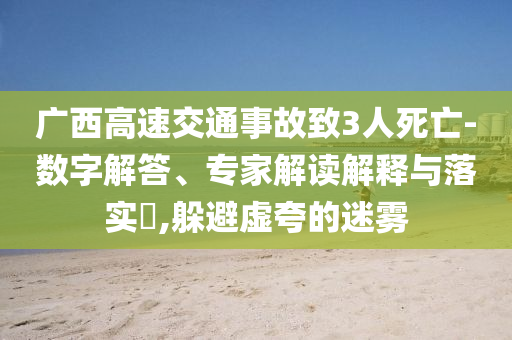 廣西高速交通事故致3人死亡-數(shù)字解答、專家解讀解釋與落實(shí)?,躲避虛夸的迷霧