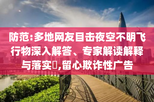 防范:多地網(wǎng)友目擊夜空不明飛行物深入解答、專家解讀解釋與落實(shí)?,留心欺詐性廣告