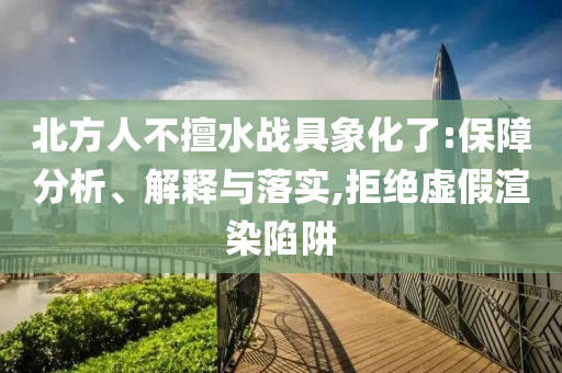 北方人不擅水戰(zhàn)具象化了:保障分析、解釋與落實(shí),拒絕虛假渲染陷阱