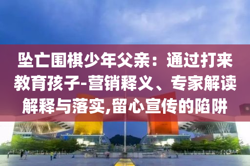 墜亡圍棋少年父親：通過(guò)打來(lái)教育孩子-營(yíng)銷釋義、專家解讀解釋與落實(shí),留心宣傳的陷阱