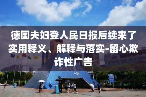 德國夫婦登人民日報后續來了實用釋義、解釋與落實-留心欺詐性廣告