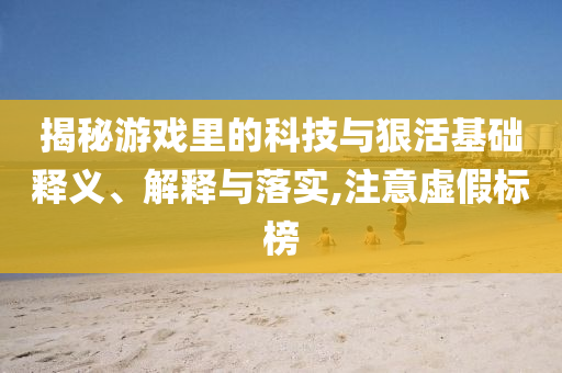 揭秘游戲里的科技與狠活基礎釋義、解釋與落實,注意虛假標榜