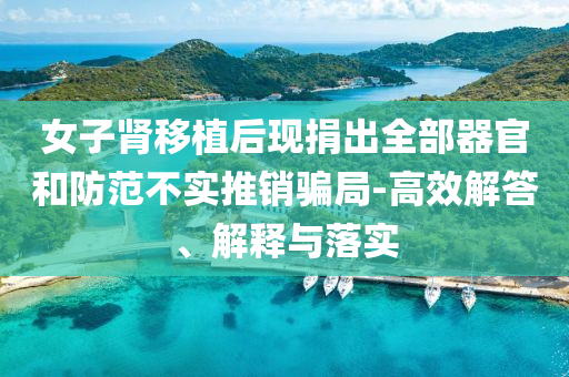 女子腎移植后現捐出全部器官和防范不實推銷騙局-高效解答、解釋與落實