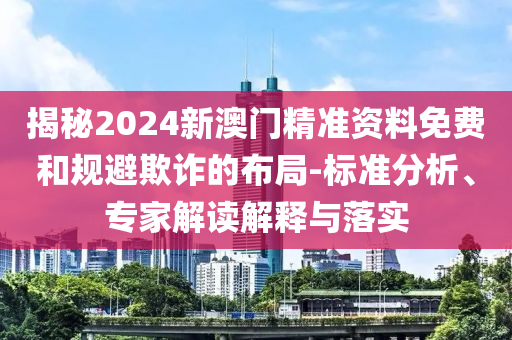 揭秘2024新澳門精準資料免費和規避欺詐的布局-標準分析、專家解讀解釋與落實