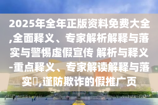 2025年全年正版資料免費大全,全面釋義、專家解析解釋與落實與警惕虛假宣傳 解析與釋義-重點釋義、專家解讀解釋與落實?,謹防欺詐的假推廣頁