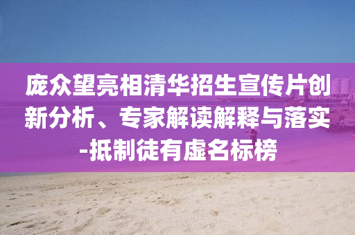 龐眾望亮相清華招生宣傳片創新分析、專家解讀解釋與落實-抵制徒有虛名標榜
