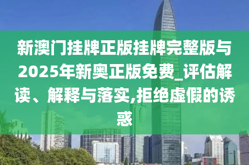 新澳門掛牌正版掛牌完整版與2025年新奧正版免費(fèi)_評估解讀、解釋與落實(shí),拒絕虛假的誘惑