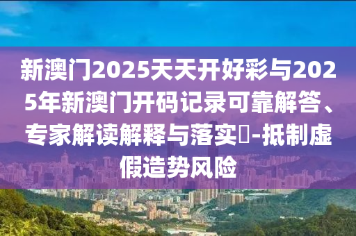 新澳門2025天天開好彩與2025年新澳門開碼記錄可靠解答、專家解讀解釋與落實(shí)?-抵制虛假造勢風(fēng)險
