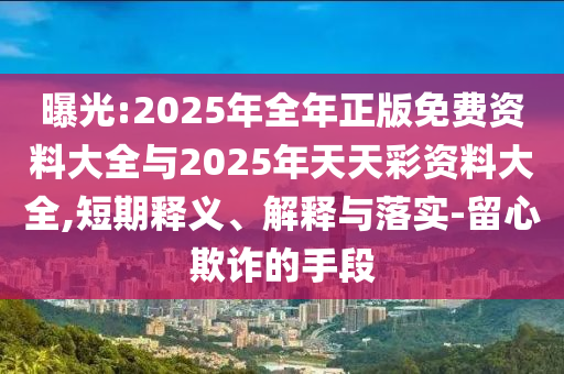 曝光:2025年全年正版免費(fèi)資料大全與2025年天天彩資料大全,短期釋義、解釋與落實(shí)-留心欺詐的手段