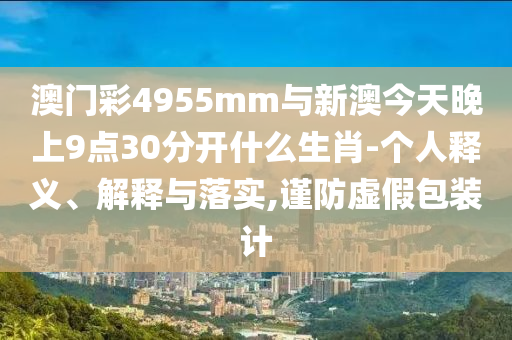 澳門彩4955mm與新澳今天晚上9點(diǎn)30分開什么生肖-個(gè)人釋義、解釋與落實(shí),謹(jǐn)防虛假包裝計(jì)