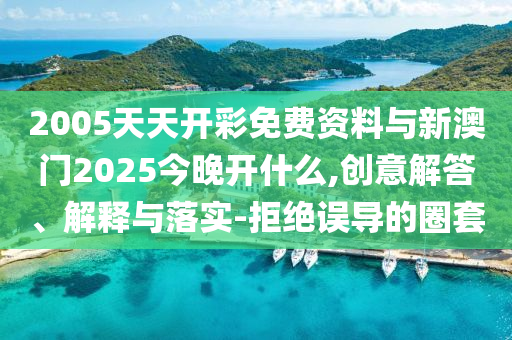 2005天天開彩免費(fèi)資料與新澳門2025今晚開什么,創(chuàng)意解答、解釋與落實(shí)-拒絕誤導(dǎo)的圈套