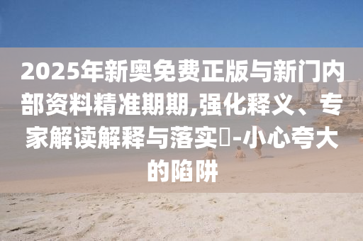 2025年新奧免費(fèi)正版與新門內(nèi)部資料精準(zhǔn)期期,強(qiáng)化釋義、專家解讀解釋與落實(shí)?-小心夸大的陷阱