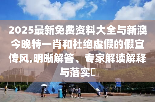 2025最新免費(fèi)資料大全與新澳今晚特一肖和杜絕虛假的假宣傳風(fēng),明晰解答、專家解讀解釋與落實(shí)?