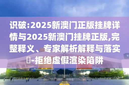 識(shí)破:2025新澳門正版掛牌詳情與2025新澳門掛牌正版,完整釋義、專家解析解釋與落實(shí)?-拒絕虛假渲染陷阱