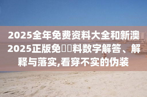 2025全年免費(fèi)資料大全和新澳2025正版免費(fèi)資料數(shù)字解答、解釋與落實(shí),看穿不實(shí)的偽裝