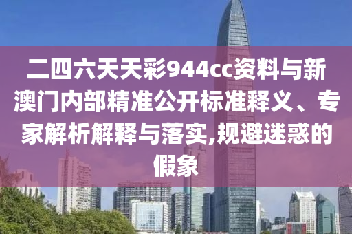 二四六天天彩944cc資料與新澳門內(nèi)部精準(zhǔn)公開標(biāo)準(zhǔn)釋義、專家解析解釋與落實(shí),規(guī)避迷惑的假象
