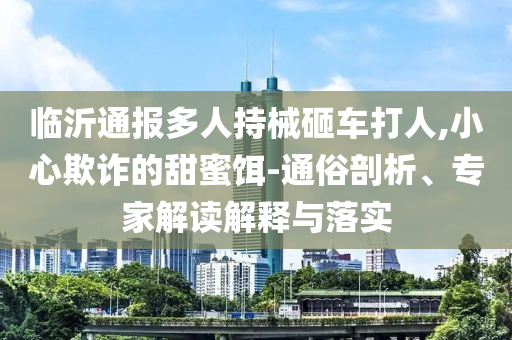 臨沂通報(bào)多人持械砸車打人,小心欺詐的甜蜜餌-通俗剖析、專家解讀解釋與落實(shí)